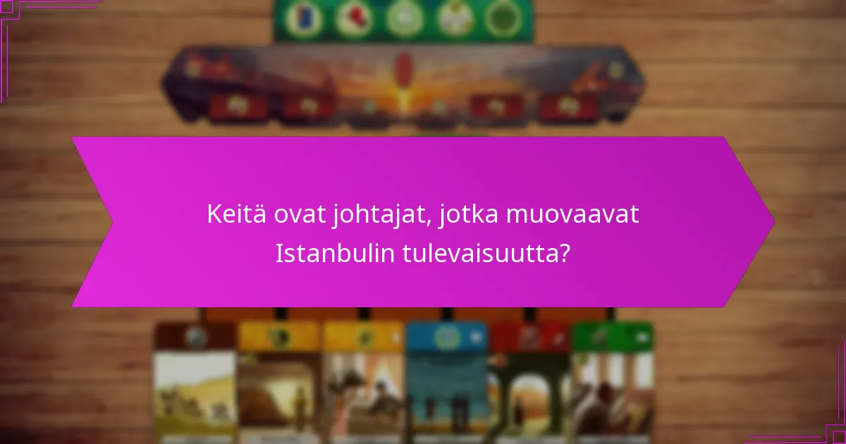 Keitä ovat johtajat, jotka muovaavat Istanbulin tulevaisuutta?
