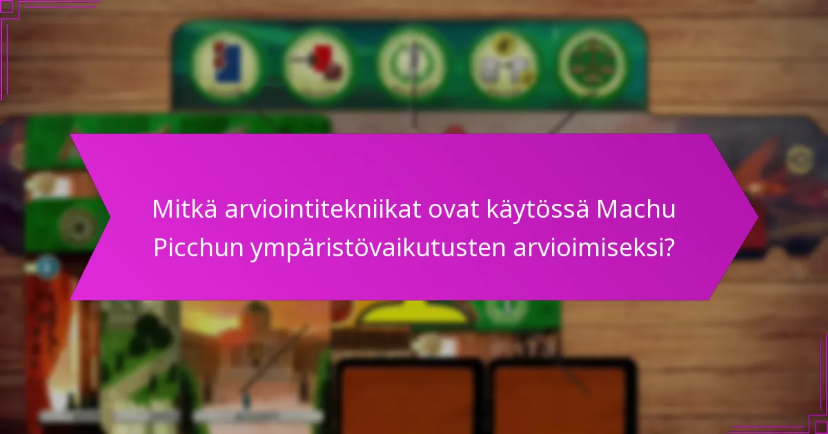 Mitkä arviointitekniikat ovat käytössä Machu Picchun ympäristövaikutusten arvioimiseksi?