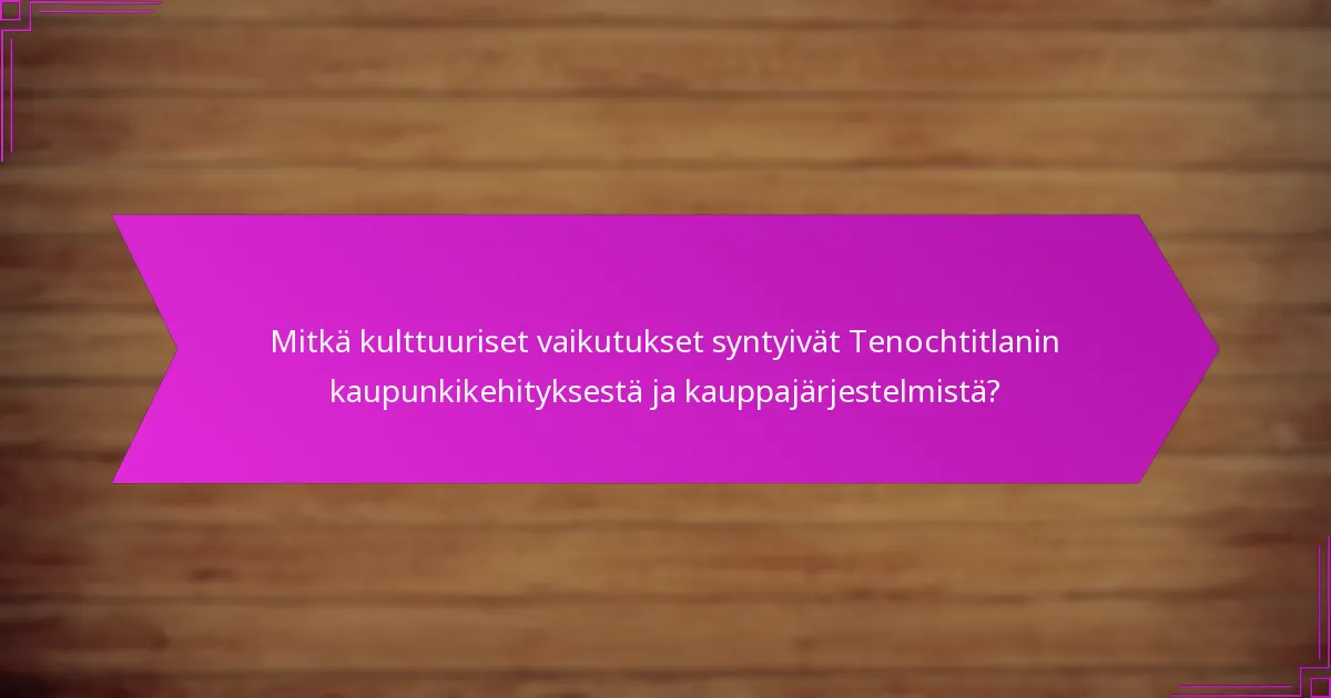 Mitkä kulttuuriset vaikutukset syntyivät Tenochtitlanin kaupunkikehityksestä ja kauppajärjestelmistä?